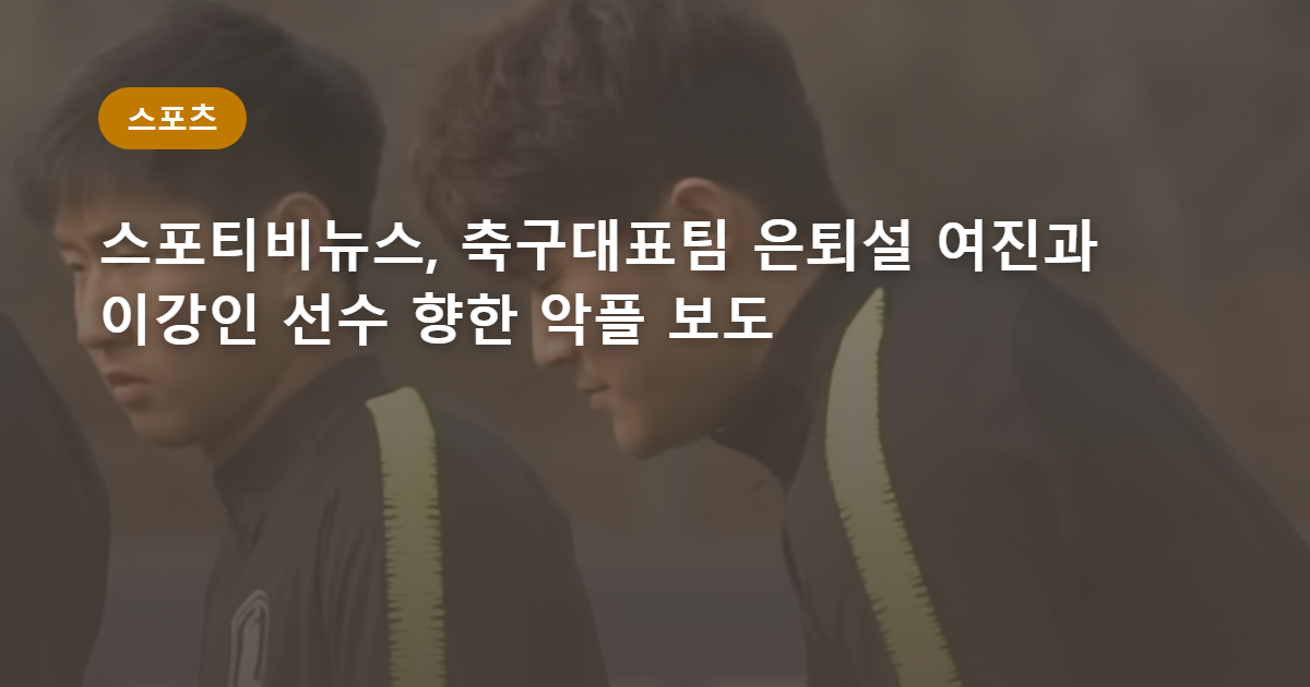 스포티비뉴스, 축구대표팀 은퇴설 여진과 이강인 선수 향한 악플 보도